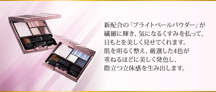 新配合の「ブライトベールパウダー」が繊細に輝き、気になるくすみを払って、目もとを美しく見せてくれます。肌を明るく整え、厳選した4色が重ねるほどに美しく発色し、際立つ立体感を生み出します。