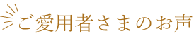 ご愛用者さまの声