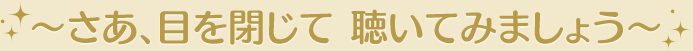 ～さあ、目を閉じて  聴いてみましょう～