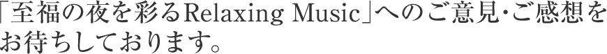「至福の夜を彩るRelaxing Music」への ご意見・ご感想をお待ちしております。