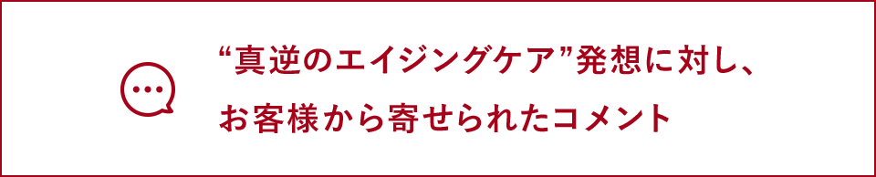 “真逆のエイジングケア”発想に対し、お客様から寄せられたコメント