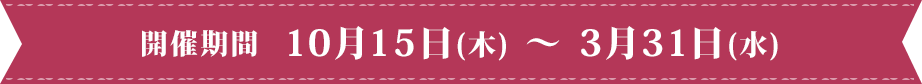開催期間 10月15日(木) ~ 3月31日(水)