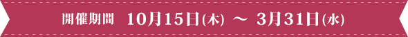開催期間 10月15日(木) ~ 3月31日(水)