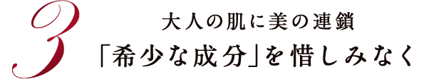 大人の肌に美の連鎖「希少な成分」を惜しみなく