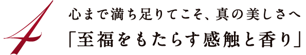 心まで満ち足りてこそ、真の美しさへ「至福をもたらす感触と香り」