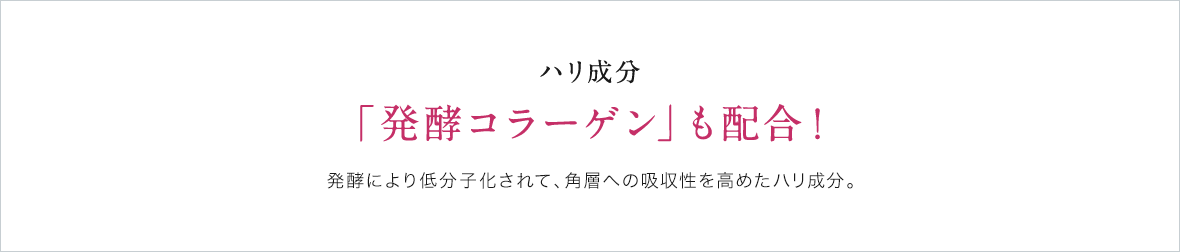 ハリ成分「発酵コラーゲン」も配合！発酵により低分子化されて、角層への吸収性を高めたハリ成分。