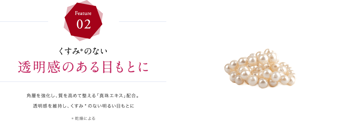 くすみ*のない透明感のある目もとに 角層を強化し、質を高めて整える「真珠エキス」配合。透明感を維持し、くすみのない明るい目もとに *乾燥による