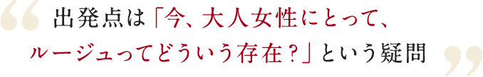 出発点は「今、大人女性にとって、ルージュってどういう存在？」という疑問