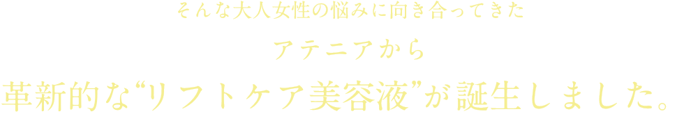 そんな大人女性の悩みに向き合ってきたアテニアから最新の“リフトケア美容液”が誕生しました。