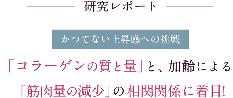 かつてない上昇感への挑戦 「コラーゲンの質と量」と、加齢による「筋肉量の減少」の相関関係に着目!