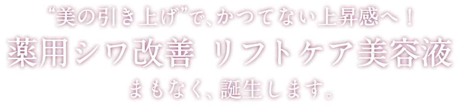 “美の引き上げ”で、かつてない上昇感へ！薬用シワ改善 リフトケア美容液 まもなく、誕生します。