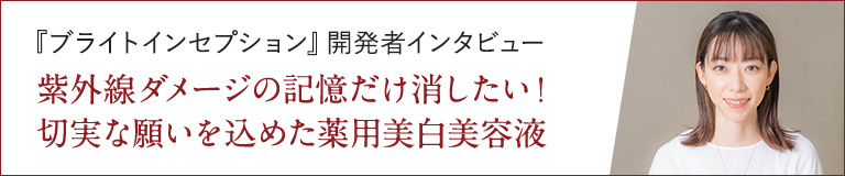 『ブライトインセプション』開発者インタビュー　紫外線ダメージの記憶だけ消したい！切実な願いを込めた薬用美白美容液