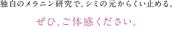 独自のメラニン研究で、シミの元からくい止める。ぜひ、ご体感ください。