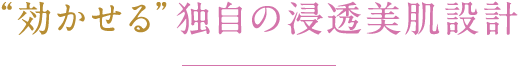 “効かせる”独自の浸透美容設計