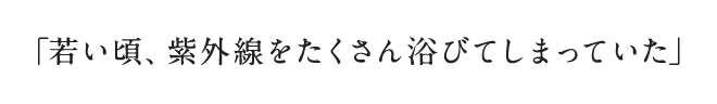 「若い頃、紫外線をたくさん浴びてしまっていた」
