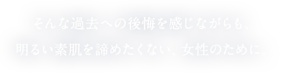 そんな過去への後悔を感じながらも、明るい素肌を諦めたくない、女性のために。