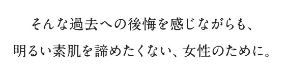 そんな過去への後悔を感じながらも、明るい素肌を諦めたくない、女性のために。