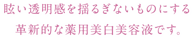 眩い透明感を揺るぎないものにする革新的な薬用美白美容液です。