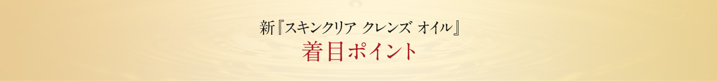 新『スキンクリア クレンズ オイル』着目ポイント