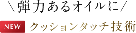 弾力あるオイルに　NEW　クッションタッチ技術