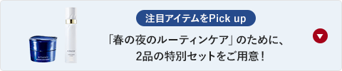 注目アイテムをPick up「春の夜のルーティンケア」のために、2品の特別セットをご用意！