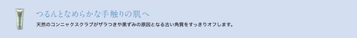 つるんとなめらかな手触りの肌へ 天然のコンニャクスクラブがザラつきや黒ずみの原因となる古い角質をすっきりオフします。