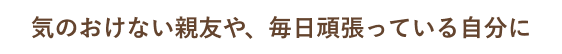 気のおけない親友や、毎日頑張っている自分に