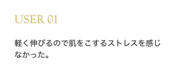 USER 01 軽く伸びるので肌をこするストレスを感じなかった。