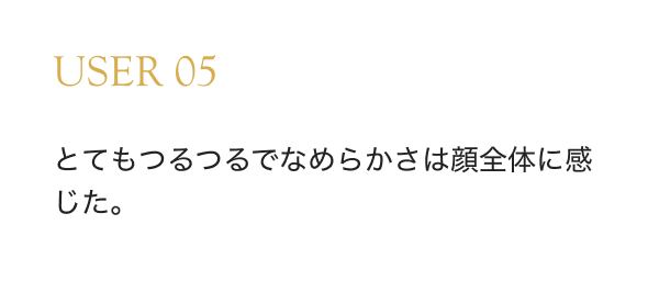 USER 05 とてもつるつるでなめらかさは顔全体に感じた。