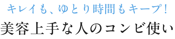 キレイも、ゆとり時間もキープ！ 美容上手な人のコンビ使い