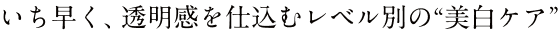 いち早く、透明感を仕込むレベル別の“美白ケア”