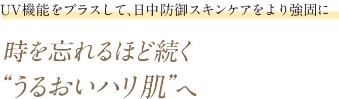UV機能をプラスして、日中防御スキンケアをより強固に 時を忘れるほど続く “うるおいハリ肌”へ