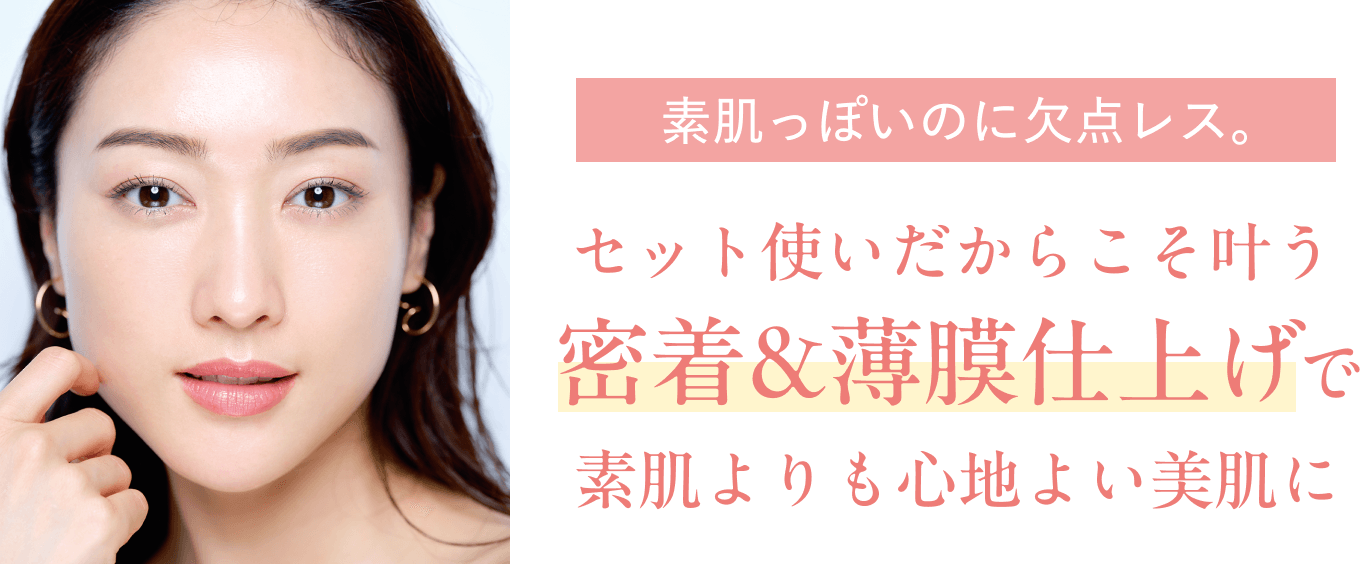 素肌っぽいのに欠点レス。セット使いだからこそ叶う密着&薄膜仕上げで素肌よりも心地よい美肌に
