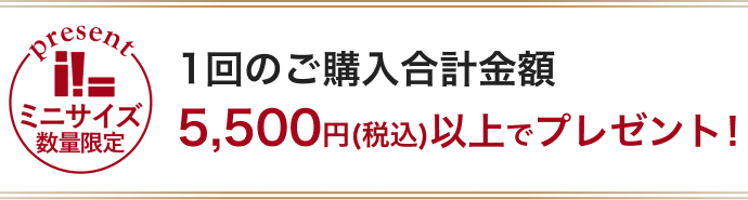 1回のご購入合計金額5,500円(税込)以上でプレゼント!