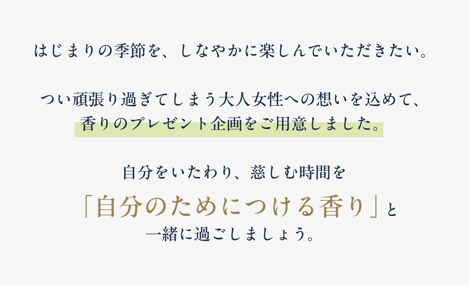 はじまりの季節を、しなやかに楽しんでいただきたい。つい頑張り過ぎてしまう大人女性への想いを込めて、香りのプレゼント企画をご用意しました。自分をいたわり、慈しむ時間を「自分のためにつける香り」と一緒に過ごしましょう。