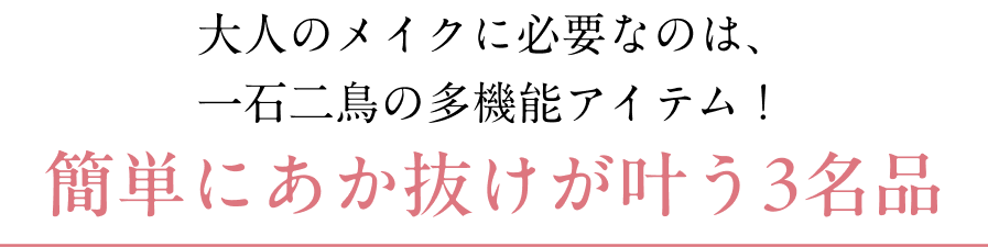 大人のメイクに必要なのは、 一石二鳥の多機能アイテム！ 簡単にあか抜けが叶う3名品
