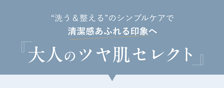 “洗う&整える”のシンプルケアで清潔感あふれる印象へ 大人のツヤ肌セレクト
