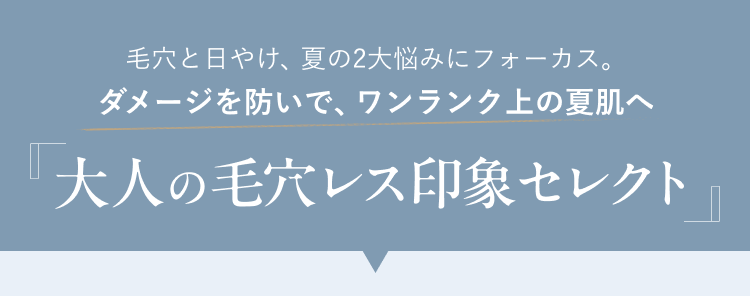 毛穴と日やけ、夏の2大悩みにフォーカス。 ダメージを防いで、ワンランク上の夏肌へ 大人の毛穴レス印象セレクト