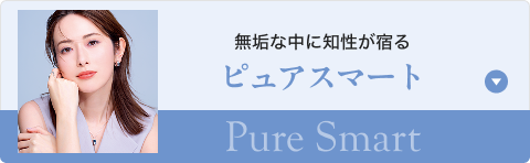 無垢な中に知性が宿る ピュアスマート Pure Smart