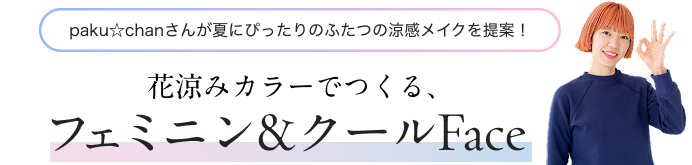 paku☆chanさんが夏にぴったりのふたつの涼感メイクを提案! フェミニン&クール Face