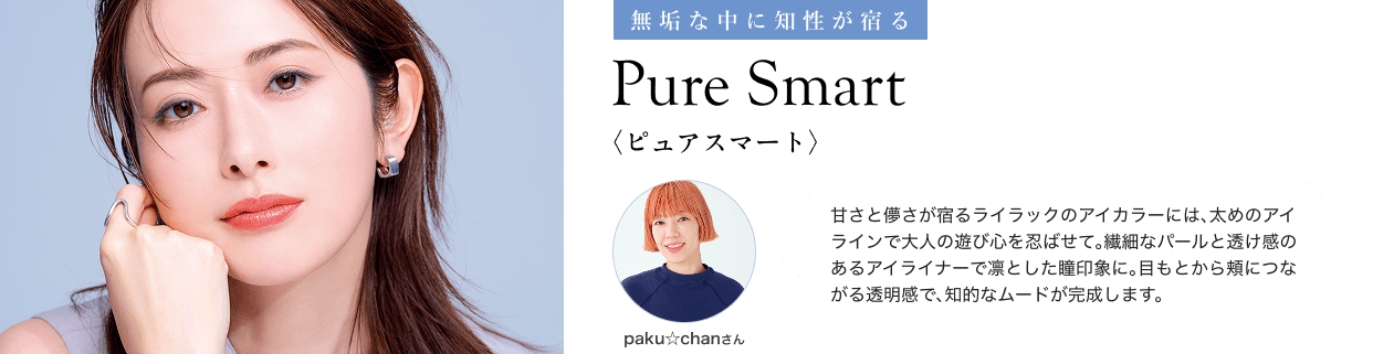 無垢な中に知性が宿る Pure Smart〈ピュアスマート〉