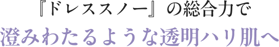 『ドレススノー』の総合力で澄みわたるような透明ハリ肌へ