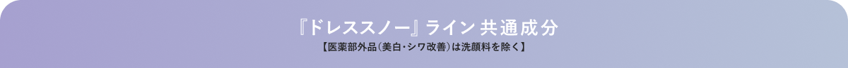 『ドレススノー』ライン共通成分【医薬部外品（美白・シワ改善）は洗顔料を除く】