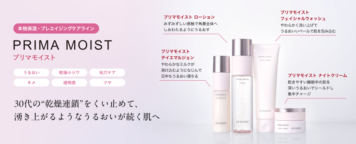 本格保湿・プレエイジングケアライン PRIMA MOIST プリマモイスト うるおい 乾燥小ジワ 毛穴ケア キメ 透明感 ツヤ 30代の“乾燥連鎖”をくい止めて、 湧き上がるようなうるおいが続く肌へ