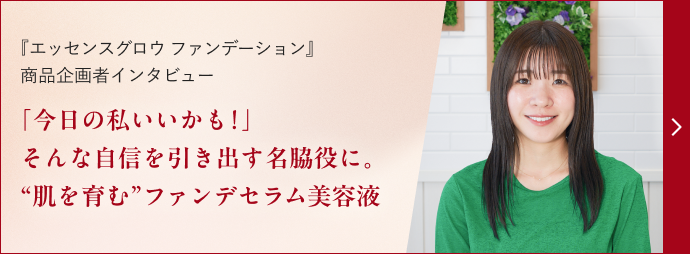 『エッセンスグロウ ファンデーション』商品企画者インタビュー「今日の私いいかも!」そんな自信を引き出す名脇役に。“肌を育む”ファンデセラム美容液