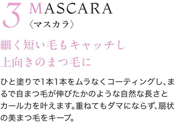 3 MASCARA 〈マスカラ〉 細く短い毛もキャッチし 上向きのまつ毛に