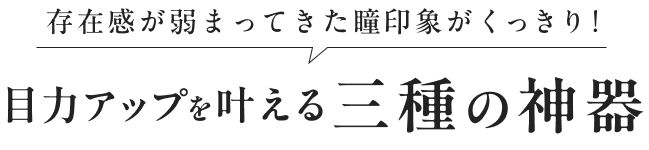 存在感が弱まってきた瞳印象がくっきり！ 目力アップを叶える 三種の神器