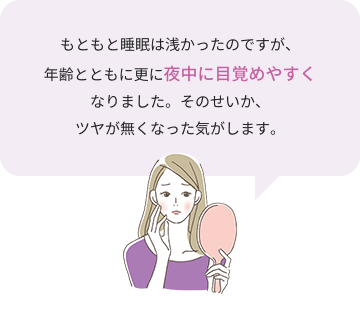 もともと睡眠は浅かったのですが、年齢とともに更に夜中に、目覚めやすくなりました。その成果、ツヤが無くなった気がします。