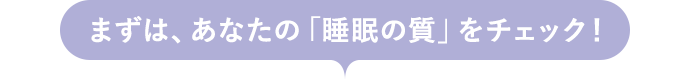 まずは、あなたの「睡眠の質」をチェック！