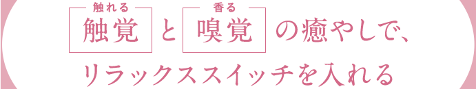 「触覚」と「嗅覚」の癒やしで、リラックススイッチを入れる